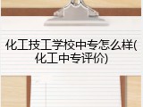 化工技工学校中专怎么样(化工中专评价)