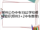 郑州公办中专3加2学校哪所最好(郑州3+2中专推荐)