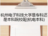杭州电子科技大学是专科还是本科院校呢(杭电本科)