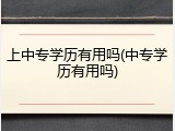 上中专学历有用吗(中专学历有用吗)