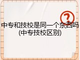 中专和技校是同一个东西吗(中专技校区别)