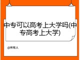 中专可以高考上大学吗(中专高考上大学)