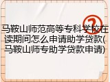 马鞍山师范高等专科学校在读期间怎么申请助学贷款(马鞍山师专助学贷款申请)