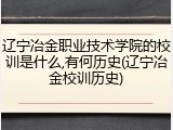 辽宁冶金职业技术学院的校训是什么,有何历史(辽宁冶金校训历史)