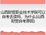 山西财贸职业技术学院可以自考去读吗，为什么(山西财贸自考原因)