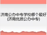 济南公办中专学校哪个最好(济南优质公办中专)