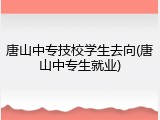 唐山中专技校学生去向(唐山中专生就业)