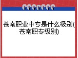 苍南职业中专是什么级别(苍南职专级别)