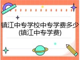 镇江中专学校中专学费多少(镇江中专学费)