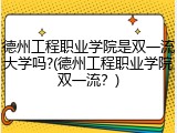 德州工程职业学院是双一流大学吗?(德州工程职业学院双一流？)