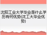 沈阳工业大学毕业是什么学历有何优势(沈工大毕业优势)