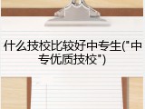 什么技校比较好中专生("中专优质技校")
