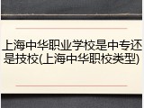 上海中华职业学校是中专还是技校(上海中华职校类型)