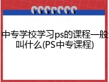 中专学校学习ps的课程一般叫什么(PS中专课程)