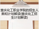 重庆化工职业学院的招生人数和计划解读(重庆化工招生计划解读)