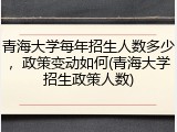 青海大学每年招生人数多少，政策变动如何(青海大学招生政策人数)