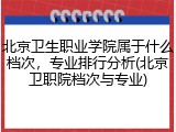 北京卫生职业学院属于什么档次，专业排行分析(北京卫职院档次与专业)
