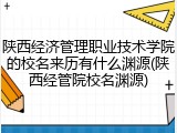 陕西经济管理职业技术学院的校名来历有什么渊源(陕西经管院校名渊源)