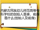 内蒙古民族幼儿师范高等专科学校的创始人是谁，前身是什么(创始人及前身)
