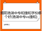 揭阳渔湖中专和捷和学校哪个好(渔湖中专vs捷和)
