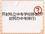 开封私立中专学校排名(开封民办中专排行)