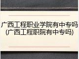 广西工程职业学院有中专吗(广西工程职院有中专吗)