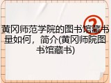 黄冈师范学院的图书馆藏书量如何，简介(黄冈师院图书馆藏书)
