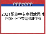 2021职业中专寒假放假时间(职业中专寒假时间)