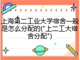 上海第二工业大学宿舍一般是怎么分配的("上二工大宿舍分配")