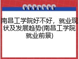 南昌工学院好不好，就业现状及发展趋势(南昌工学院就业前景)