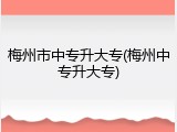 梅州市中专升大专(梅州中专升大专)