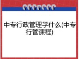 中专行政管理学什么(中专行管课程)
