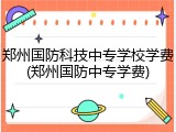 郑州国防科技中专学校学费(郑州国防中专学费)