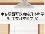 中专是否可以直接升本科学历(中专升本科学历)