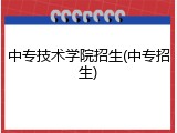 中专技术学院招生(中专招生)