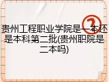 贵州工程职业学院是一本还是本科第二批(贵州职院是二本吗)