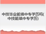 中技毕业能填中专学历吗(中技能填中专学历)