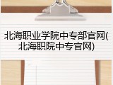 北海职业学院中专部官网(北海职院中专官网)