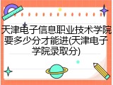 天津电子信息职业技术学院要多少分才能进(天津电子学院录取分)