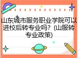 山东城市服务职业学院可以进校后转专业吗？(山服转专业政策)