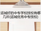 运城好的中专学校技校有哪几所(运城优秀中专技校)