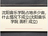 沈阳音乐学院占地多少亩，什么情况下成立(沈阳音乐学院 面积 成立)