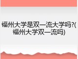 福州大学是双一流大学吗?(福州大学双一流吗)
