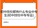 初中技校都有什么专业中专生(初中技校中专专业)