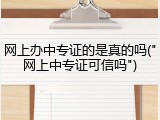 网上办中专证的是真的吗("网上中专证可信吗")
