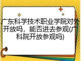 广东科学技术职业学院对外开放吗，能否进去参观(广科院开放参观吗)