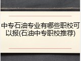 中专石油专业有哪些职校可以报(石油中专职校推荐)