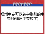 福州中专可以转学到别的中专吗(福州中专转学)
