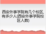 西安外事学院有几个校区,有多少人(西安外事学院校区人数)