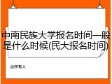 中南民族大学报名时间一般是什么时候(民大报名时间)